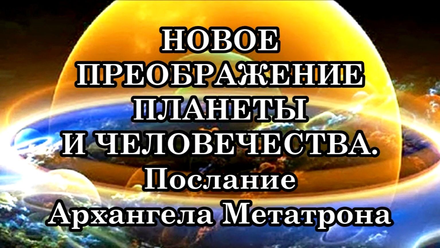 НОВОЕ ПРЕОБРАЖЕНИЕ ПЛАНЕТЫ И ЧЕЛОВЕЧЕСТВА. Послание Архангела Метатрона