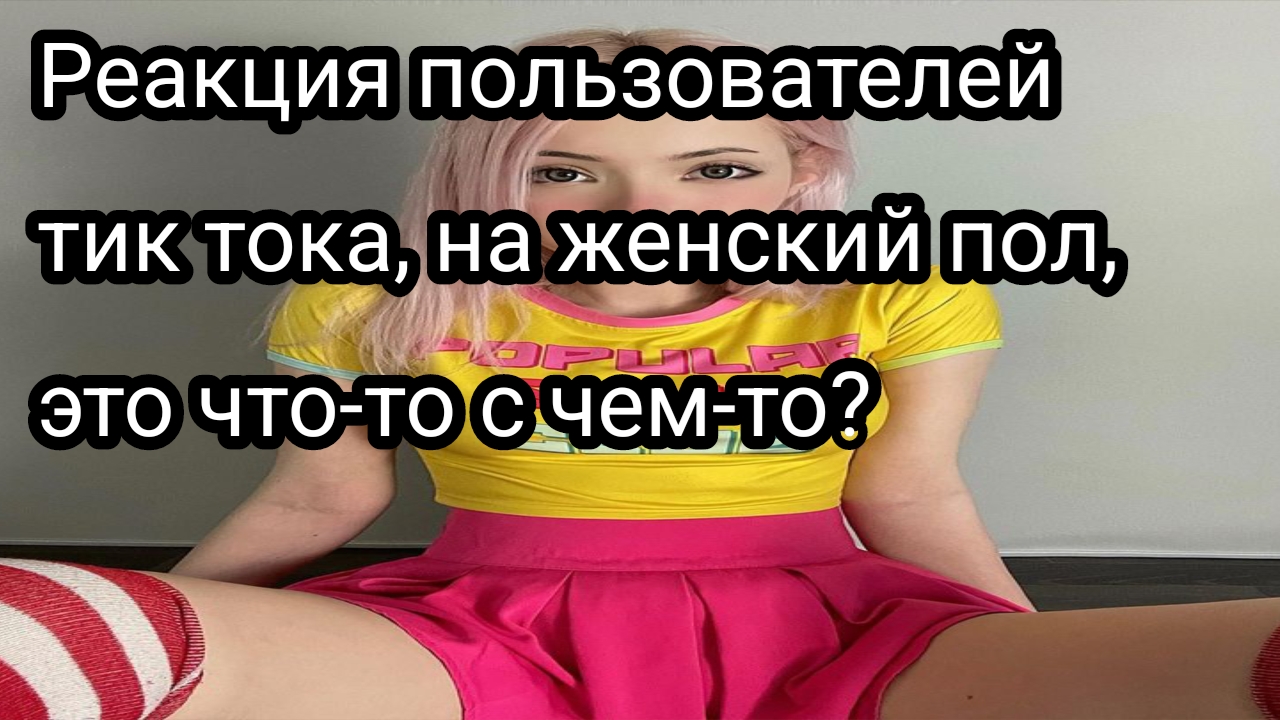 Реакция пользователей тик тока, на женский пол, это что-то с чем-то?