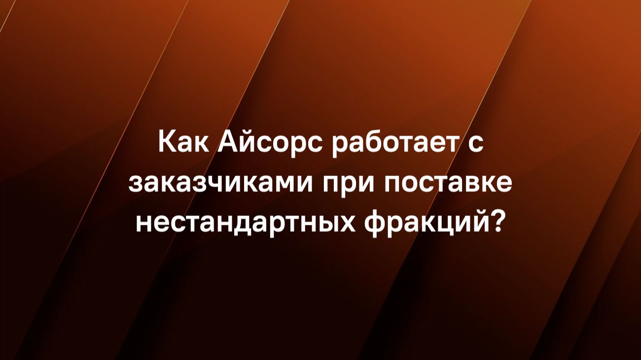 Как Айсорс работает с заказчиками при поставке нестандартных фракций?