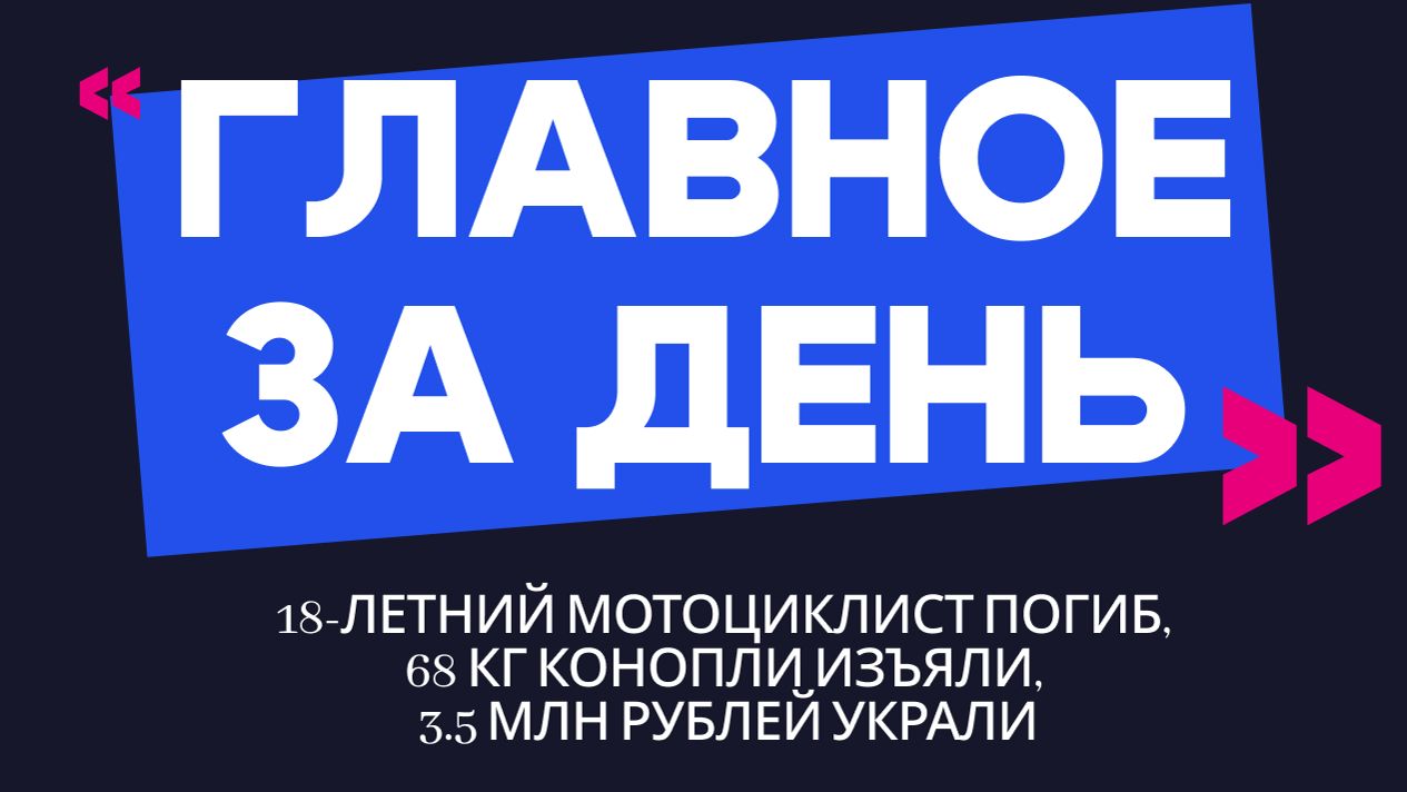 Главное за день: 18-летний мотоциклист погиб, 68 кг конопли изъяли, 3.5 млн рублей украли