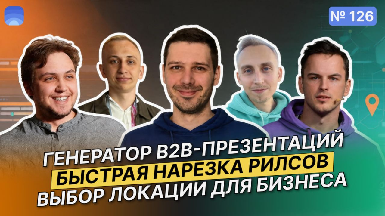 126. Генератор B2B-презентаций. Выбор локации бизнеса. Нарезка рилсов. Питчи российских стартапов.