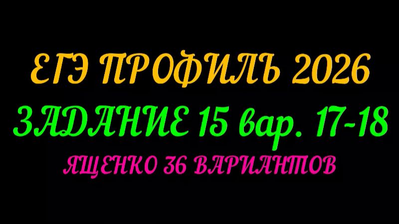 ЕГЭ ПРОФИЛЬ-2026 ЗАДАНИЕ-15 вар.17-18. ЯЩЕНКО 36 ВАРИАНТОВ