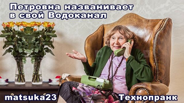 Matsuka23  ПЕТРОВНА НАЗВАНИВАЕТ В СВОЙ ВОДОКАНАЛ