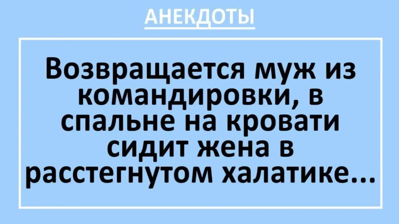 Возвращается муж из командировки сидит жена в расстегнутом халатике...  Анекдоты смешные  Юмор