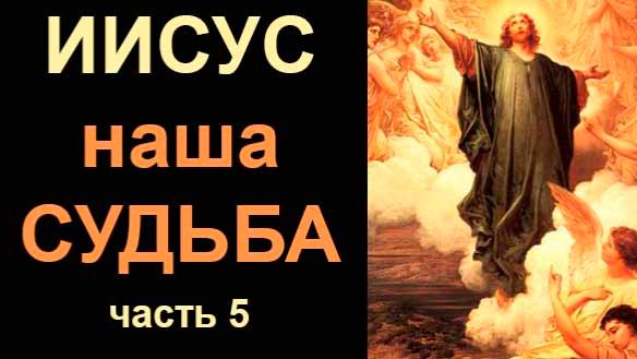 Иисус - наша судьба. Часть 5