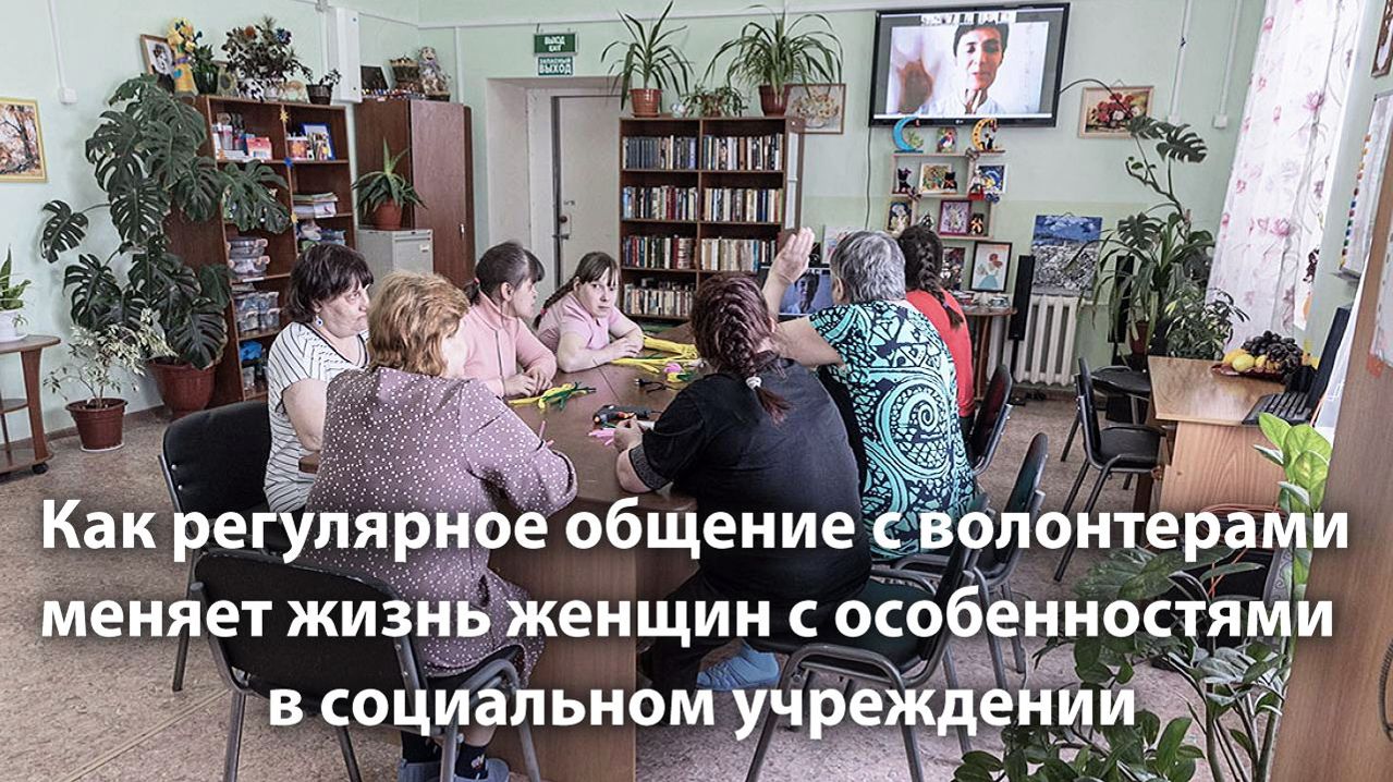 Как регулярное общение с волонтерами меняет жизнь женщин с особенностями в социальном учреждении
