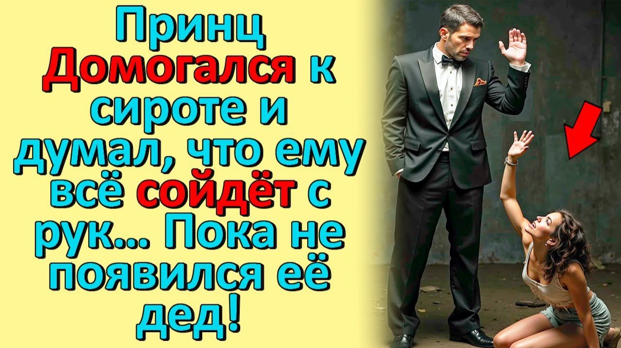 Принц Домогался к сироте и думал что ему всё сойдёт с рук Пока не появился её дед!