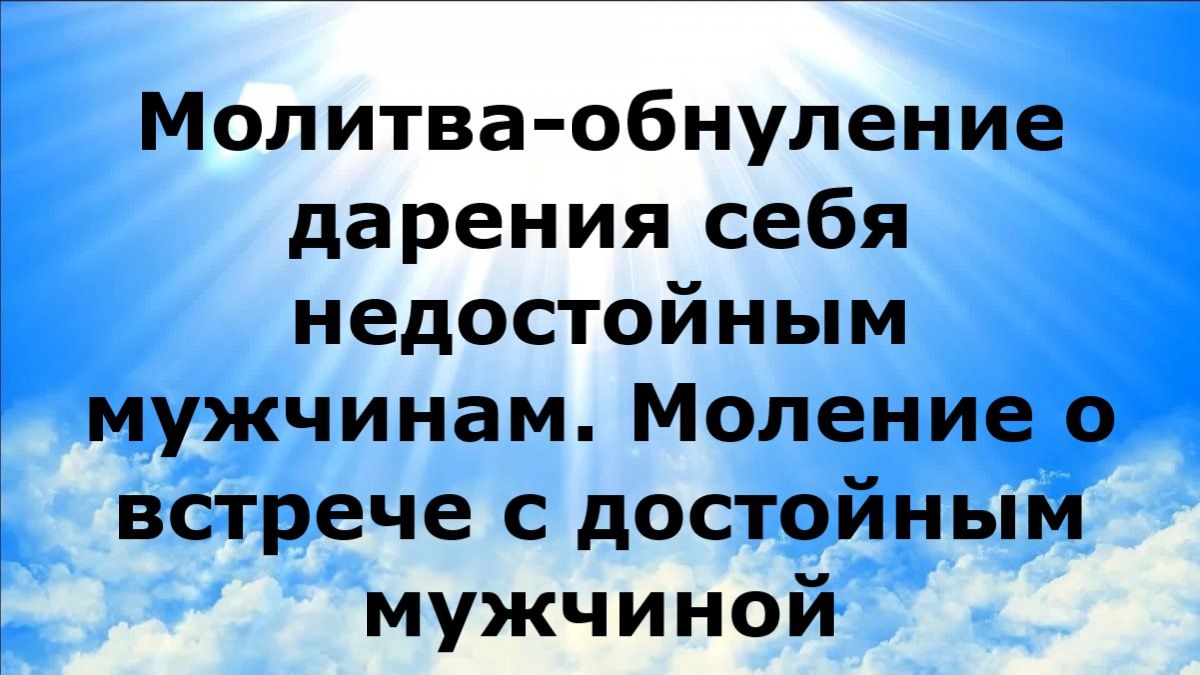 МОЛИТВА-ОБНУЛЕНИЕ ДАРЕНИЯ СЕБЯ НЕДОСТОЙНЫМ МУЖЧИНАМ. МОЛЕНИЕ О ВСТРЕЧЕ С ДОСТОЙНЫМ МУЖЧИНОЙ