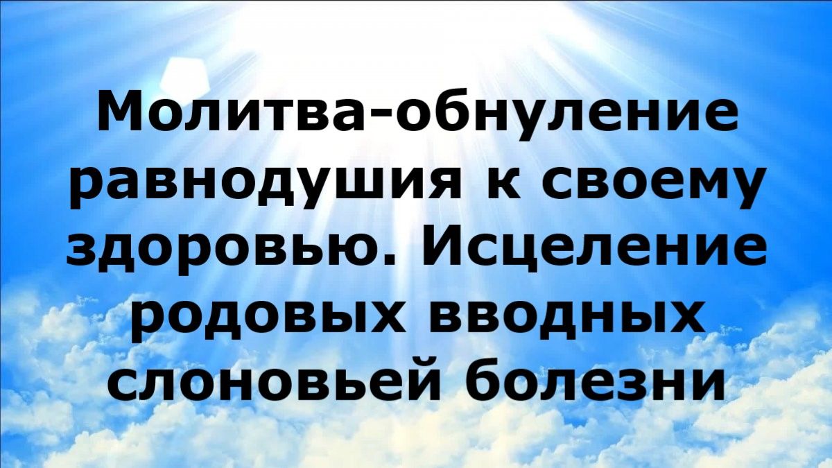 МОЛИТВА-ОБНУЛЕНИЕ РАВНОДУШИЯ К СВОЕМУ ЗДОРОВЬЮ. ИСЦЕЛЕНИЕ РОДОВЫХ ВВОДНЫХ СЛОНОВЬЕЙ БОЛЕЗНИ