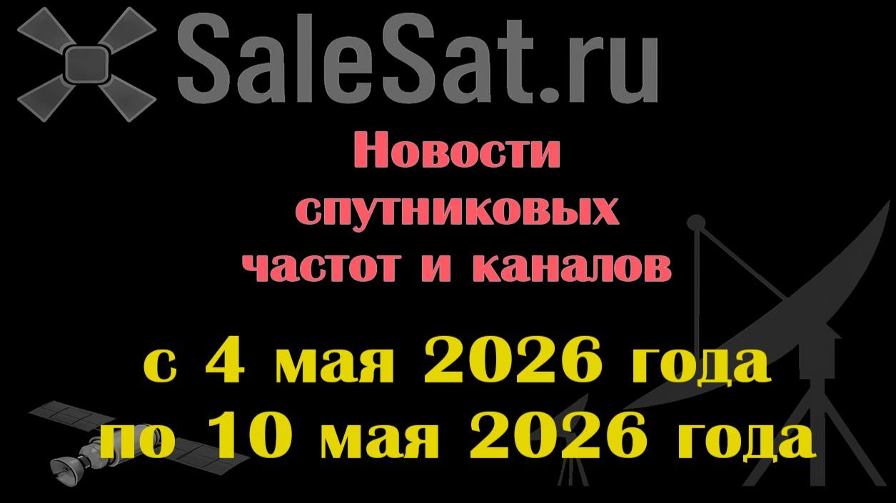 Новости спутниковых каналов и частот (транспондеров) с 4.05.26 по 10.05.26
