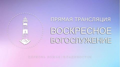 Воскресное богослужение | Церковь Божья | Владивосток