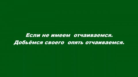 Если не имеем – отчаиваемся. Добьёмся своего – опять отчаиваемся