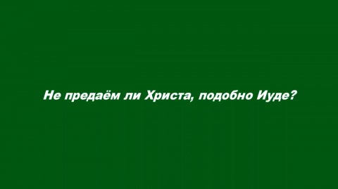 Не предаём ли Христа, подобно Иуде?