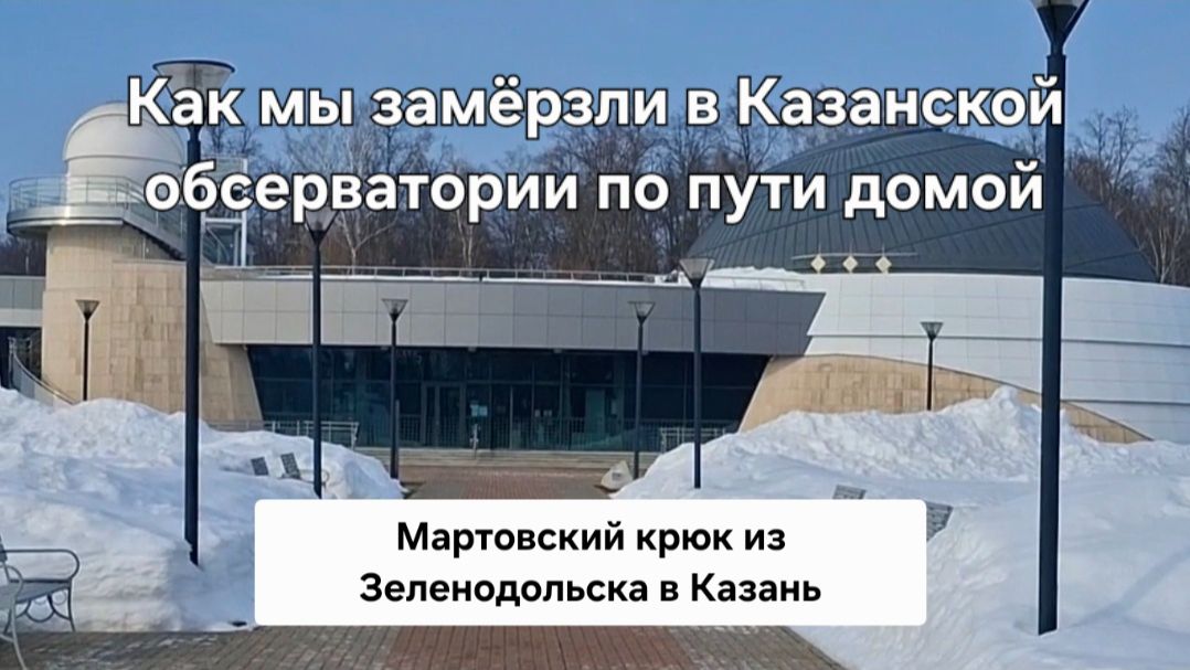 Как мы замёрзли в Казанской обсерватории по пути домой_  Мартовский крюк из Зеленодольска в Казань