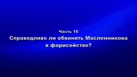 Методика и технология «Школы покаяния».Часть 16.Справедливо ли обвинять Масленникова в фарисействе?