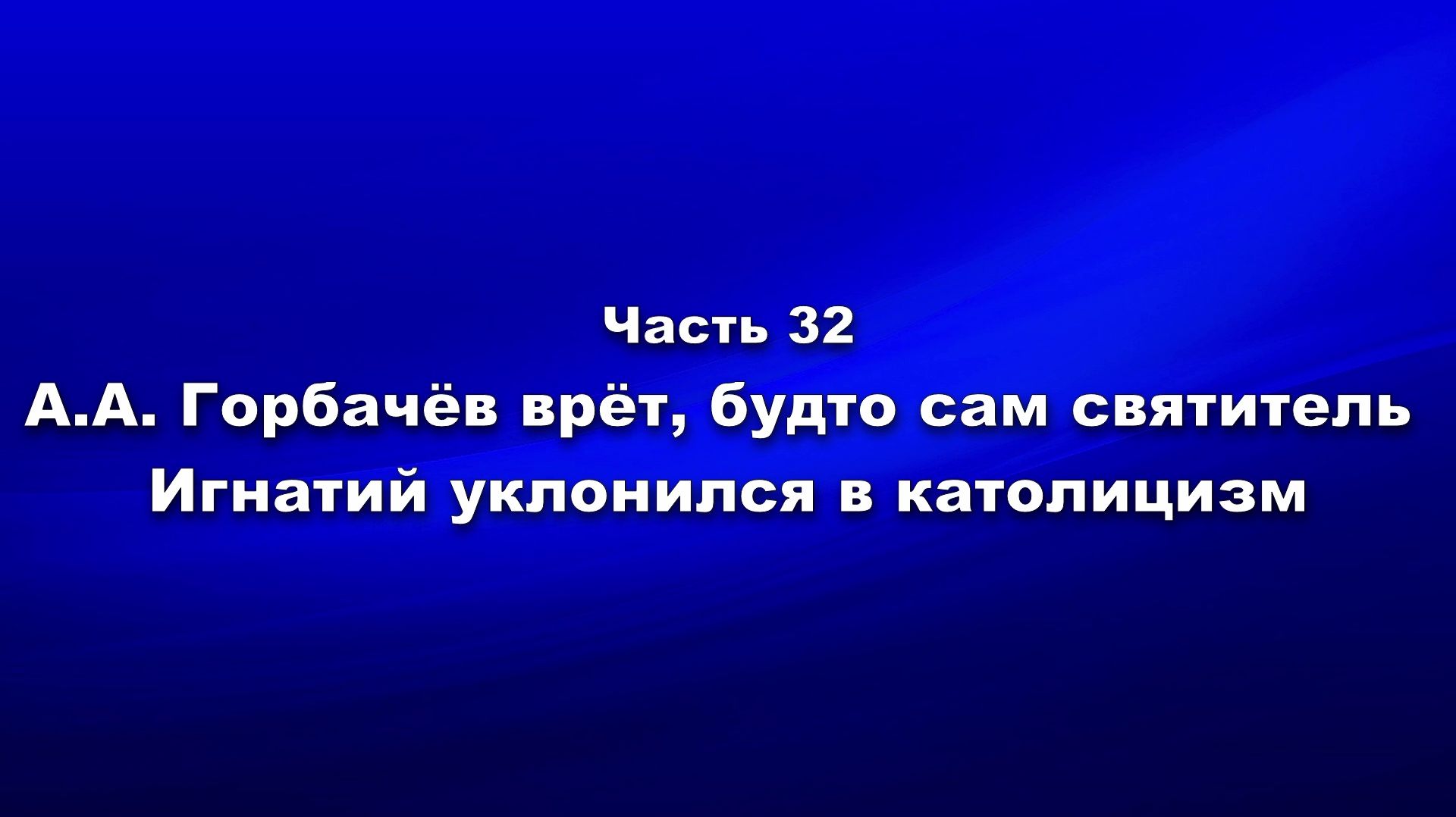Методика и технология «Школы покаяния». Ч.32.А.Горбачёв врёт - свт Игнатий уклонился в католицизм