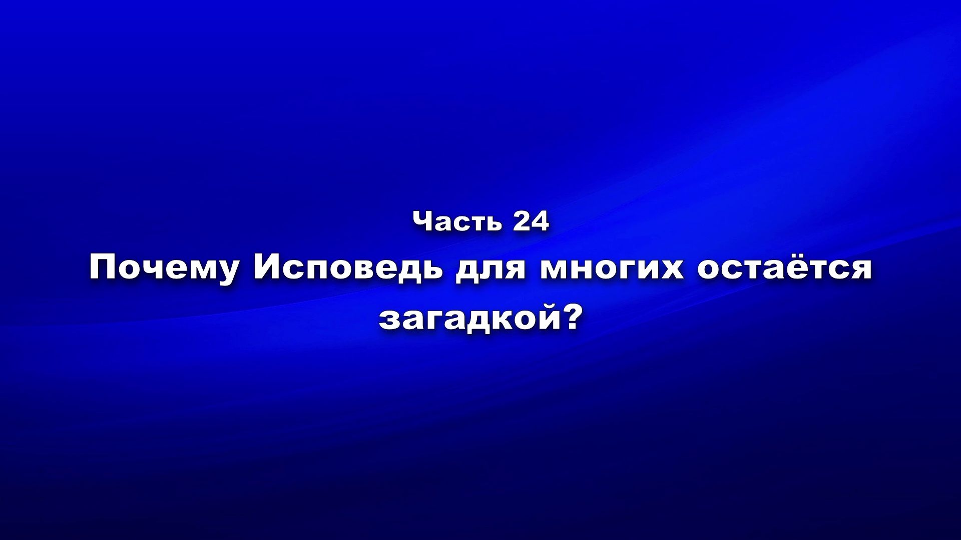 Методика и технология «Школы покаяния». Часть 24. Почему Исповедь для многих остаётся загадкой