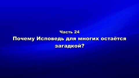 Методика и технология «Школы покаяния». Часть 24. Почему Исповедь для многих остаётся загадкой