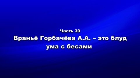 Методика и технология «Школы покаяния». Часть 30. Враньё Горбачёва А.А. – это блуд ума с бесами