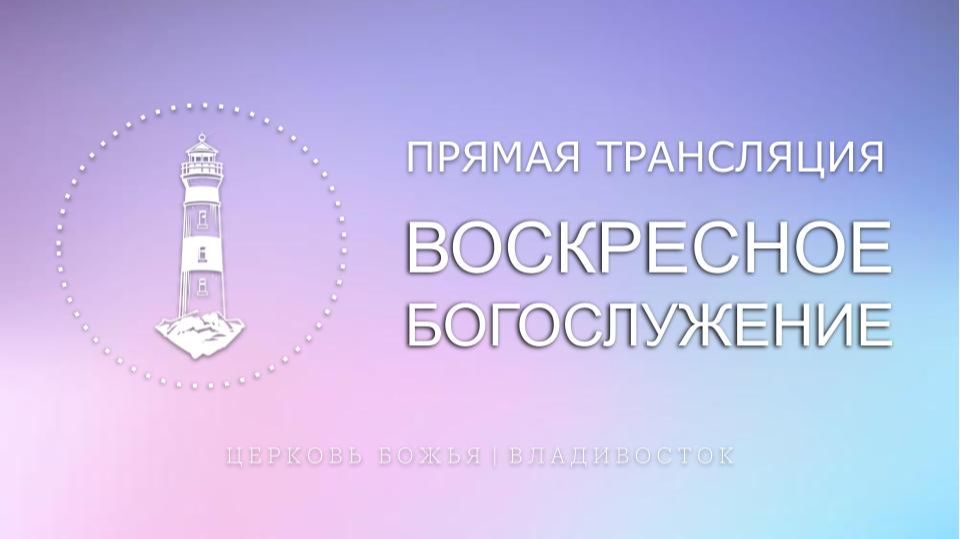 Воскресное богослужение | Церковь Божья | Владивосток