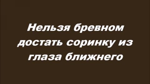 Нельзя бревном достать соринку из глаза ближнего