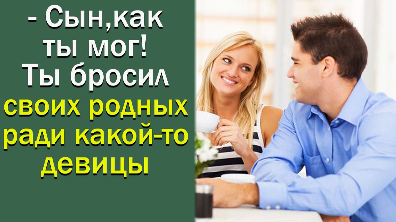 Сын, как ты мог! Ты бросил своих родных ради какой-то девицы
