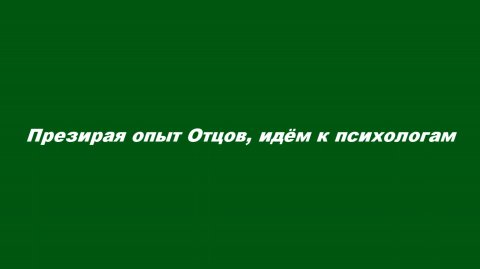 Презирая опыт Отцов, идём к психологам