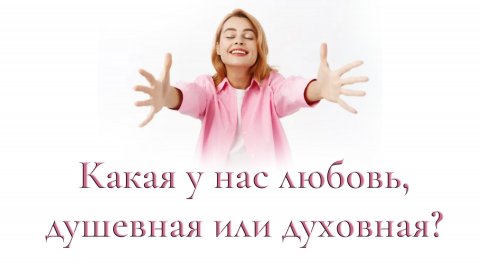 Какая у нас любовь, душевная или духовная?