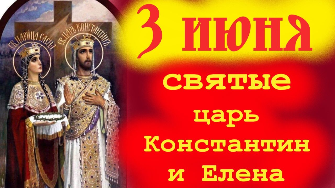 3 Июня -День Святых: Царя Константина и его матери Царицы Елены.