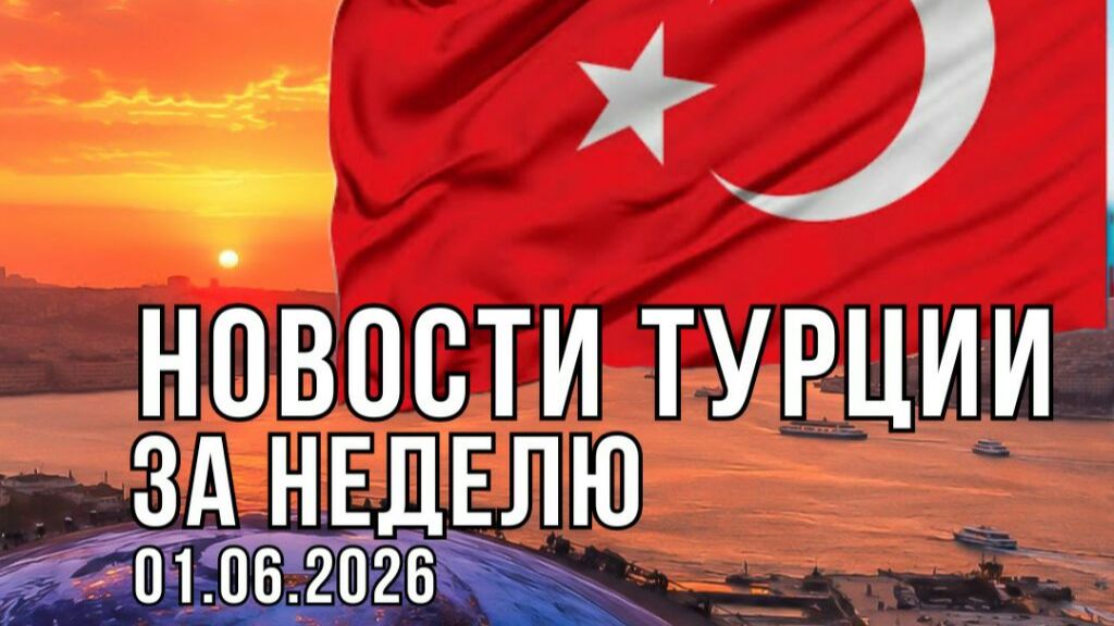 НОВОСТИ ТУРЦИИ ЗА НЕДЕЛЮ 01.06.2026.