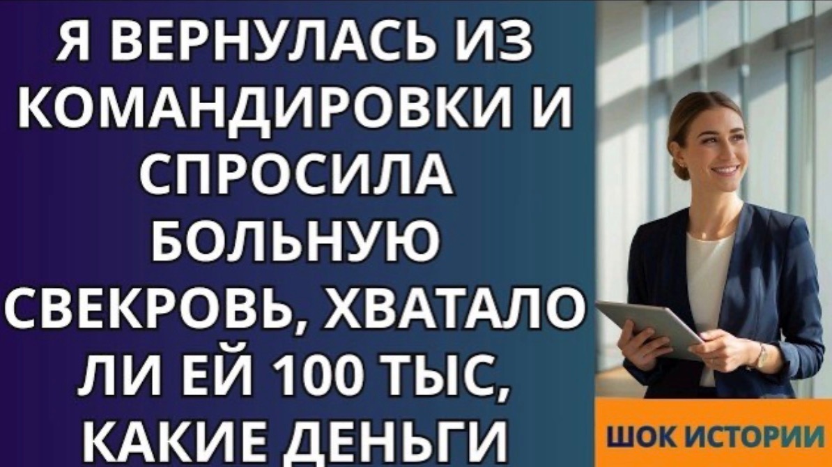 Я вернулась из командировки и спросила больную свекровь, хватало ли ей 100 тыс, Какие деньги!