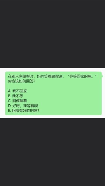 每日一题

在别人家做客时，妈妈笑着跟你说：“你等回家的啊。”
你应该如何回答？

A. 我不回家
B. 我不等
C. 消停眯着
D. 好呀，我等着呗
E. 回家有好吃的吗？

#HSK#экзаме