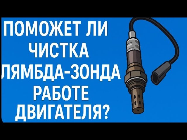 ЧИСТКА ЛЯМБДА ЗОНДА ПОМОЖЕТ ЛИ  РАБОТЕ ДВИГАТЕЛЯ. ЕСЛИ ДА.ТО  ВОТ КАК ПРАВИЛЬНО ЭТО СДЕЛАТЬ.