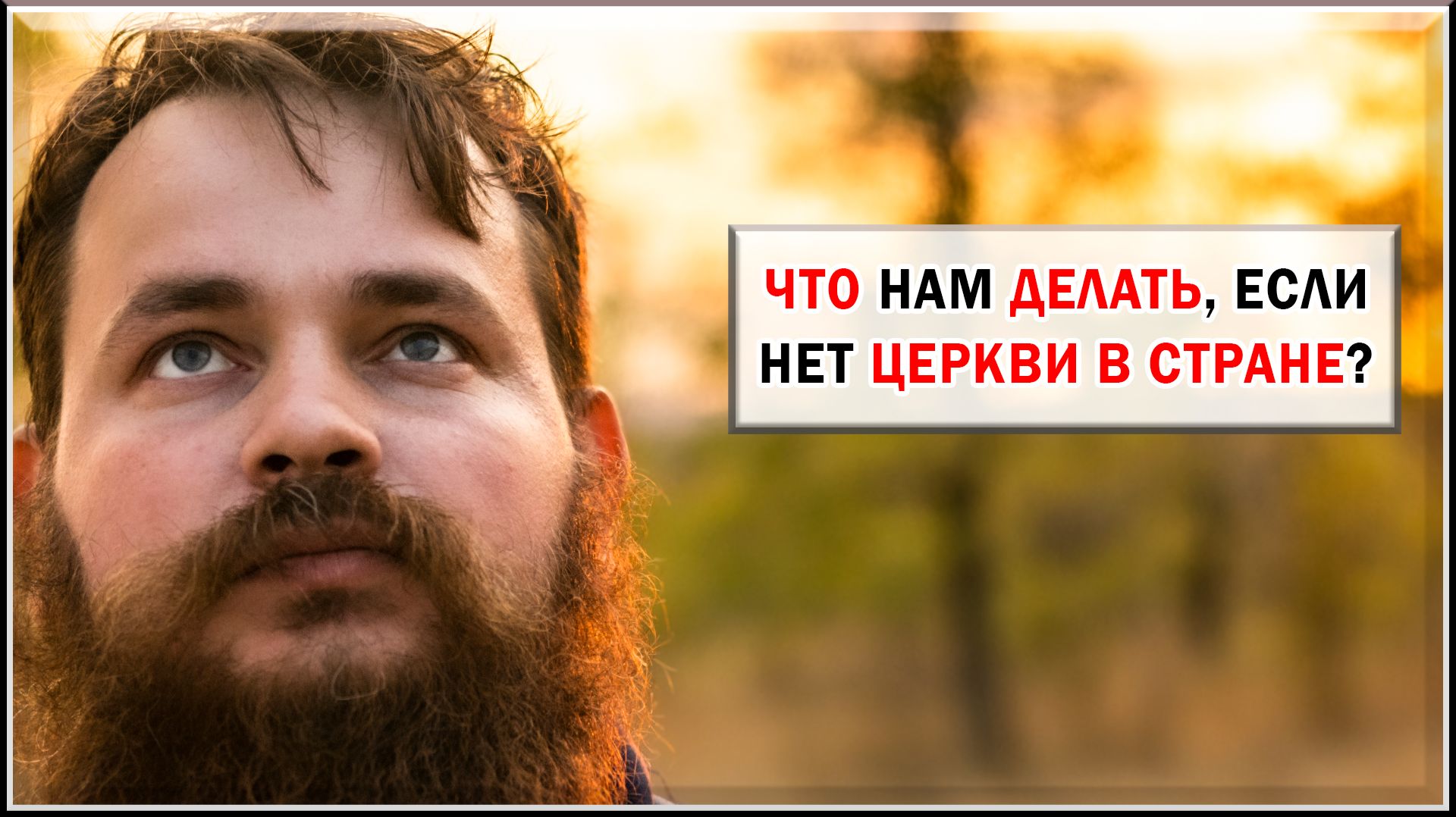 ЧТО ДЕЛАТЬ, ЕСЛИ НЕТ ЦЕРКВИ В СТРАНЕ?
