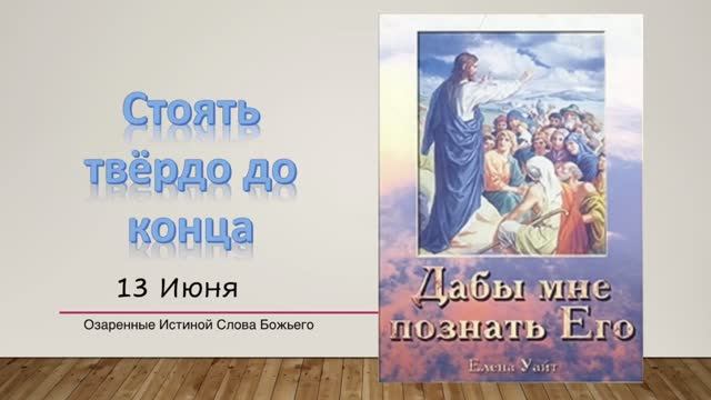 Дабы мне познать Его. Е  Уайт 13 июня Стоять твёрдо до конца.