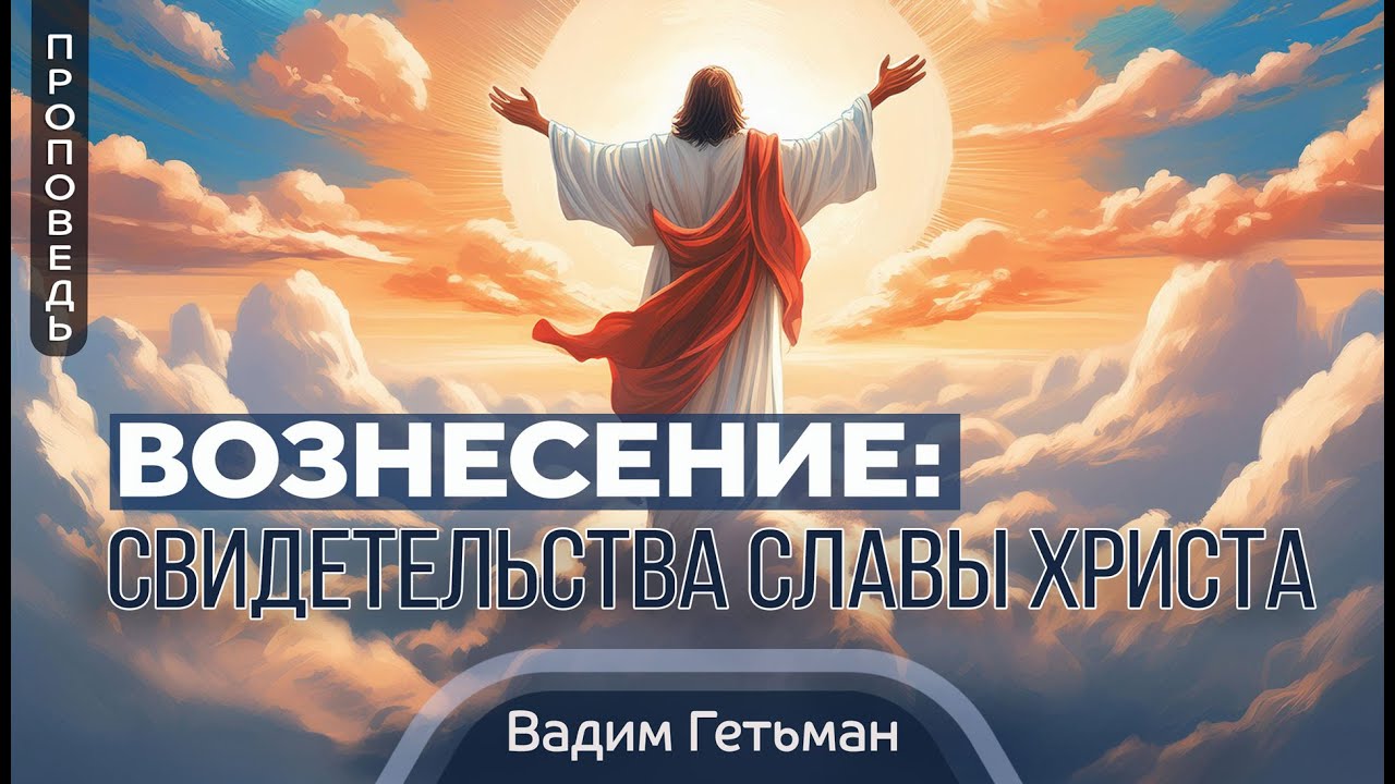 Вознесение: свидетельства славы Христа  — Вадим А. Гетьман 📖 Луки 24:50-53