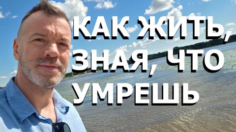 КАК ЖИТЬ, ЗНАЯ, ЧТО УМРЕШЬ