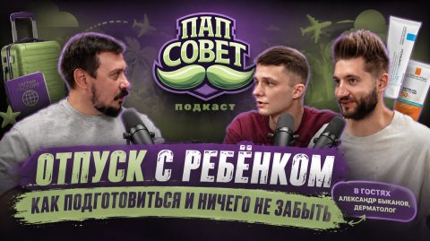 Отпуск с ребёнком | Подкаст ПапСовет | в гостях дерматолог Александр Быканов