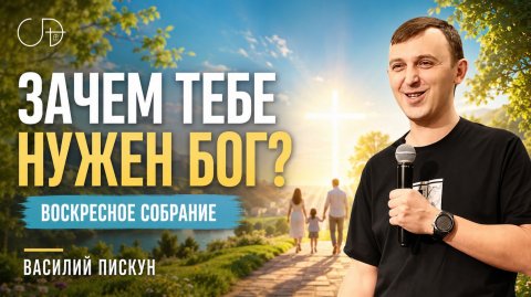 «ЗАЧЕМ ТЕБЕ НУЖЕН БОГ?» Воскресное слово от пастора Василия Пискуна - от 05.07.2026