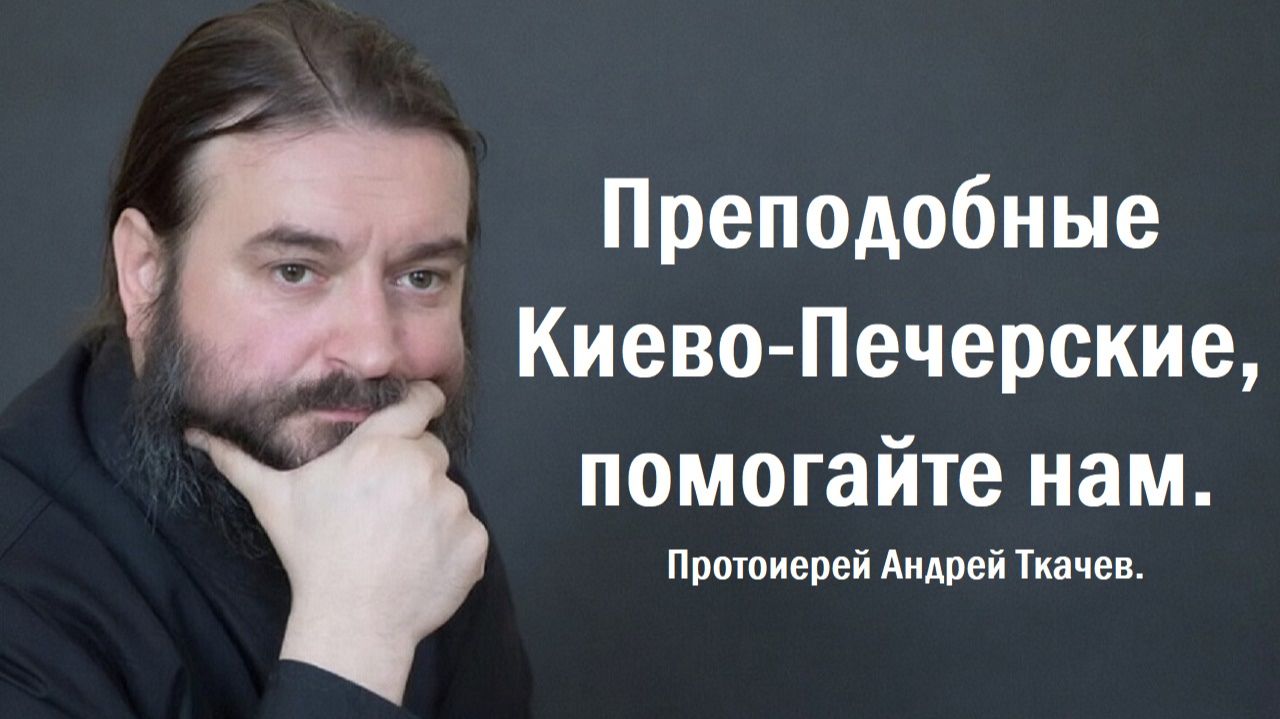 Преподобные Киево - Печерские, помогайте нам. Протоиерей Андрей Ткачев.