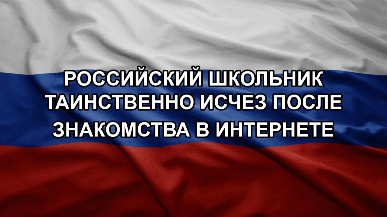 Российский школьник таинственно исчез после знакомства в интернете