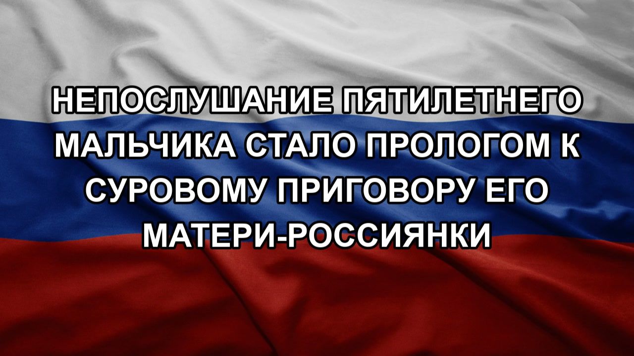 Непослушание пятилетнего мальчика стало прологом к суровому приговору его матери-россиянки