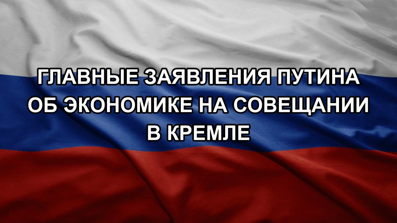 Главные заявления Путина об экономике на совещании в Кремле