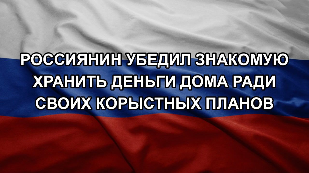 Россиянин убедил знакомую хранить деньги дома ради своих корыстных планов