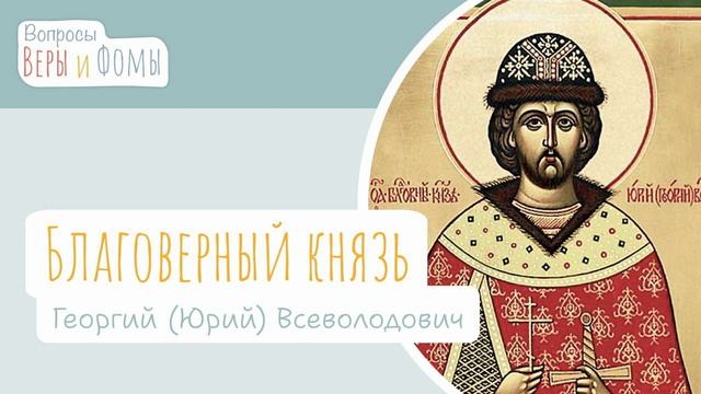 Святой благоверный князь Георгий Всеволодович / Вопросы Веры и Фомы