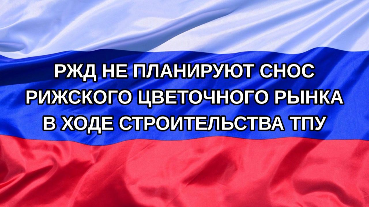 Н. РФ РЖД не планируют снос Рижского цветочного рынка в ходе строительства ТПУ