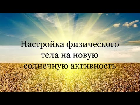 НАСТРОЙКА ФИЗИЧЕСКОГО ТЕЛА НА НОВУЮ СОЛНЕЧНУЮ АКТИВНОСТЬ ПОСТ