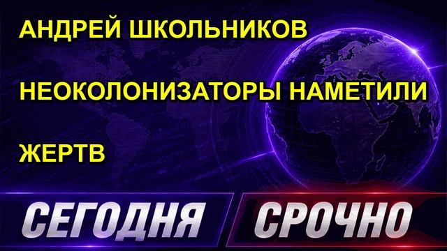 АНДРЕЙ ШКОЛЬНИКОВ НЕОКОЛОНИЗАТОРЫ НАМЕТИЛИ ЖЕРТВ