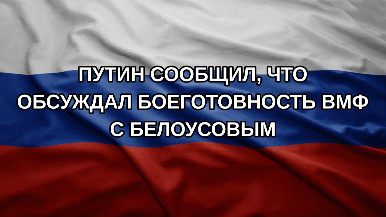Путин сообщил, что обсуждал боеготовность ВМФ с Белоусовым
