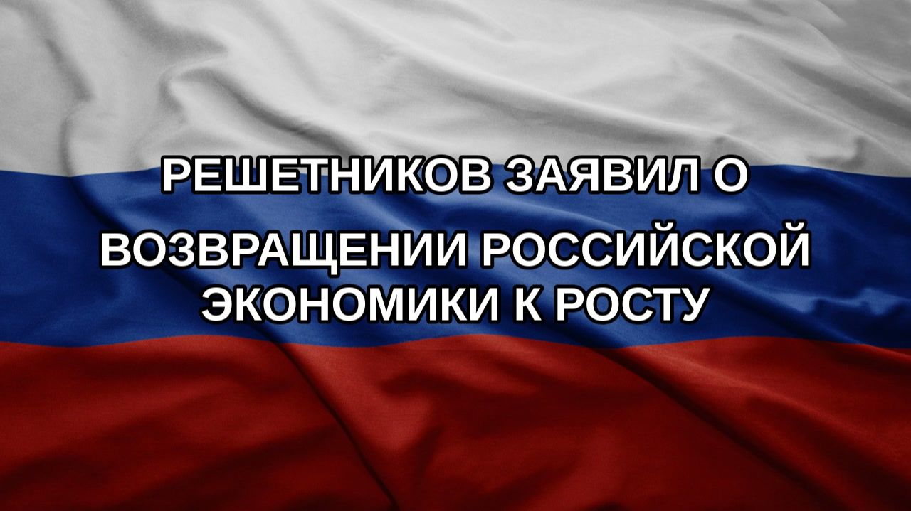 Решетников заявил о возвращении российской экономики к росту